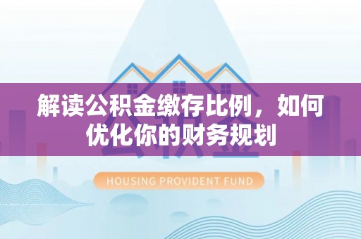 盘山解读公积金缴存比例，如何优化你的财务规划