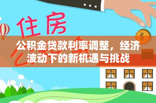 盘山公积金贷款利率调整，经济波动下的新机遇与挑战