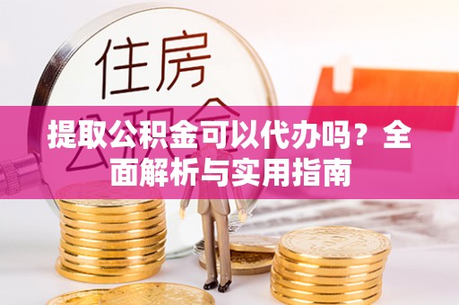 盘山提取公积金可以代办吗？全面解析与实用指南