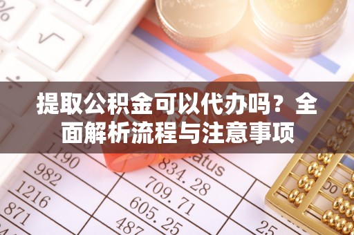 盘山提取公积金可以代办吗？全面解析流程与注意事项
