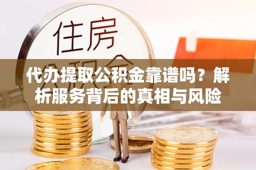 盘山代办提取公积金靠谱吗？解析服务背后的真相与风险
