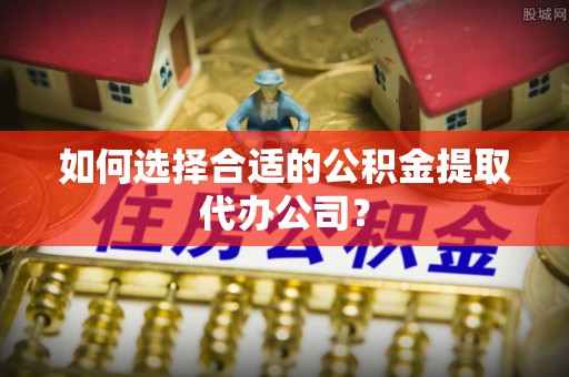 盘山如何选择合适的公积金提取代办公司？