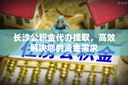 盘山长沙公积金代办提取，高效解决您的资金需求