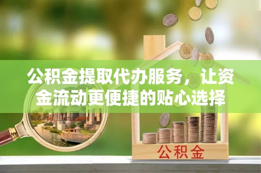 盘山公积金提取代办服务，让资金流动更便捷的贴心选择