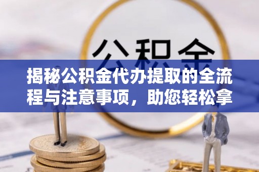 盘山揭秘公积金代办提取的全流程与注意事项，助您轻松拿回属于自己的钱