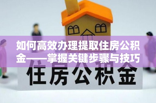 盘山如何高效办理提取住房公积金——掌握关键步骤与技巧