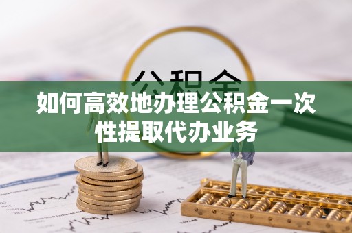 盘山如何高效地办理公积金一次性提取代办业务