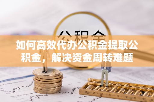 盘山如何高效代办公积金提取公积金，解决资金周转难题