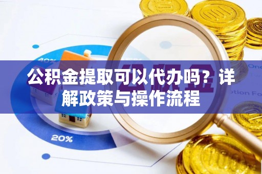 盘山公积金提取可以代办吗？详解政策与操作流程