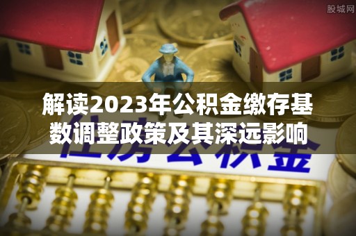 盘山解读2023年公积金缴存基数调整政策及其深远影响