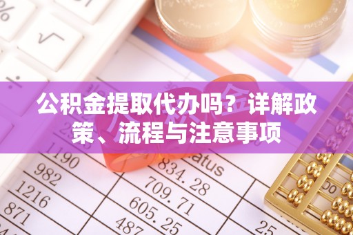 盘山公积金提取代办吗？详解政策、流程与注意事项