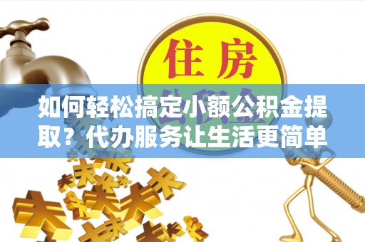 盘山如何轻松搞定小额公积金提取？代办服务让生活更简单