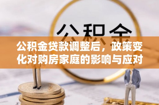 盘山公积金贷款调整后，政策变化对购房家庭的影响与应对策略