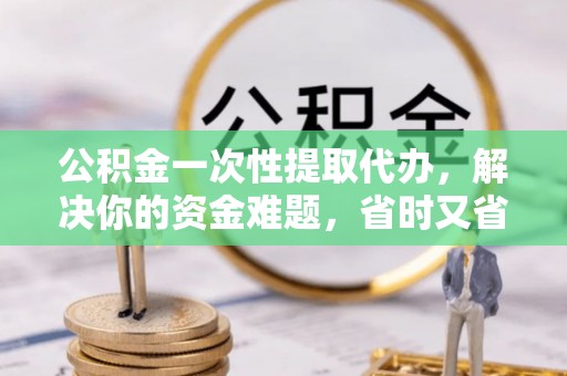 盘山公积金一次性提取代办，解决你的资金难题，省时又省心