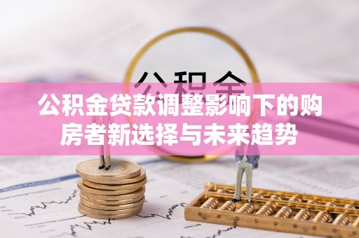 盘山公积金贷款调整影响下的购房者新选择与未来趋势