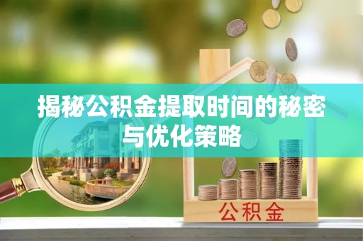 盘山揭秘公积金提取时间的秘密与优化策略