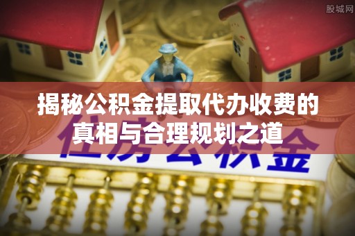 盘山揭秘公积金提取代办收费的真相与合理规划之道
