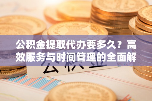 盘山公积金提取代办要多久？高效服务与时间管理的全面解析