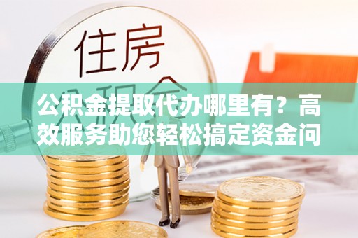 盘山公积金提取代办哪里有？高效服务助您轻松搞定资金问题