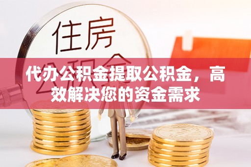 盘山代办公积金提取公积金，高效解决您的资金需求