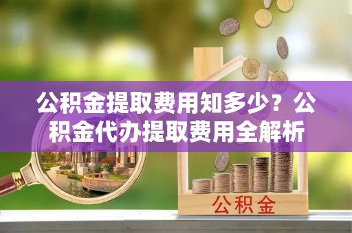 盘山公积金提取费用知多少？公积金代办提取费用全解析