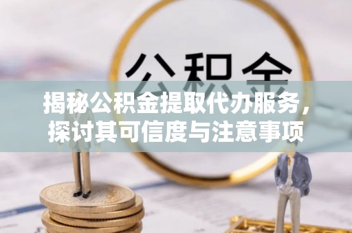 盘山揭秘公积金提取代办服务，探讨其可信度与注意事项