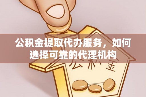 盘山公积金提取代办服务，如何选择可靠的代理机构