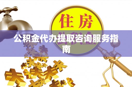 盘山公积金代办提取咨询服务指南