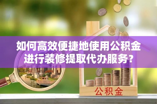 盘山如何高效便捷地使用公积金进行装修提取代办服务？
