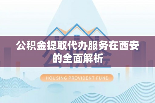 盘山公积金提取代办服务在西安的全面解析