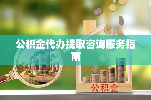 盘山公积金代办提取咨询服务指南