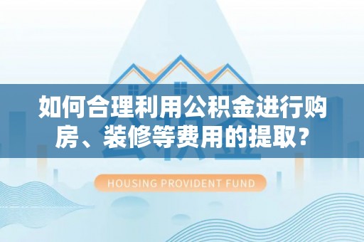 盘山如何合理利用公积金进行购房、装修等费用的提取？