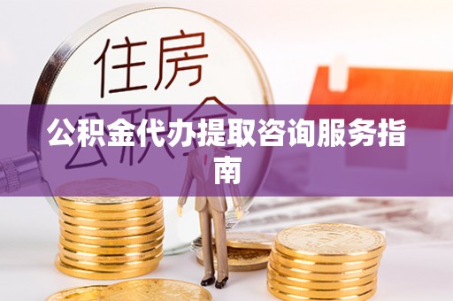 盘山公积金代办提取咨询服务指南