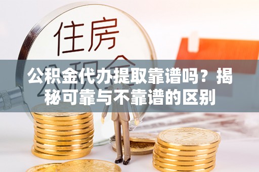 盘山公积金代办提取靠谱吗？揭秘可靠与不靠谱的区别