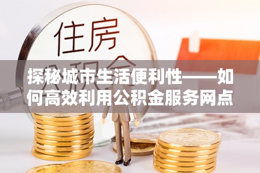盘山探秘城市生活便利性——如何高效利用公积金服务网点查询工具