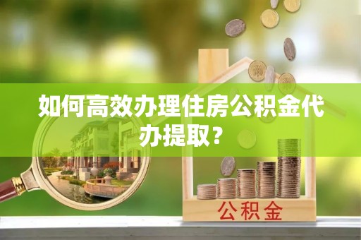 盘山如何高效办理住房公积金代办提取？