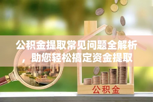 盘山公积金提取常见问题全解析，助您轻松搞定资金提取