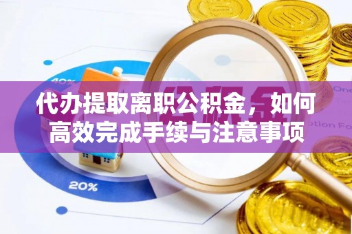 盘山代办提取离职公积金，如何高效完成手续与注意事项