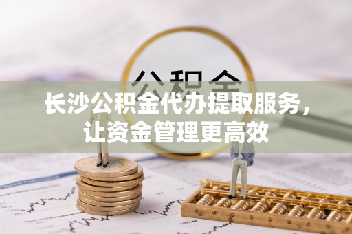 盘山长沙公积金代办提取服务，让资金管理更高效