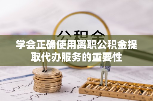 盘山学会正确使用离职公积金提取代办服务的重要性