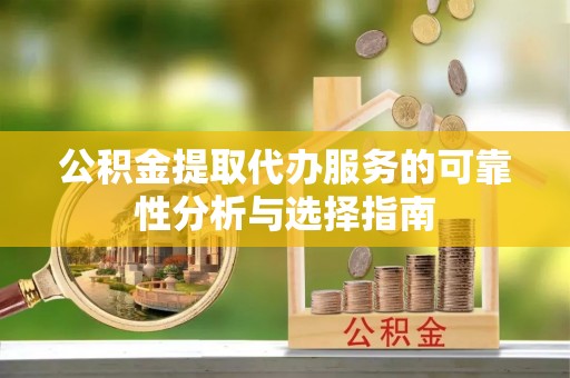 盘山公积金提取代办服务的可靠性分析与选择指南