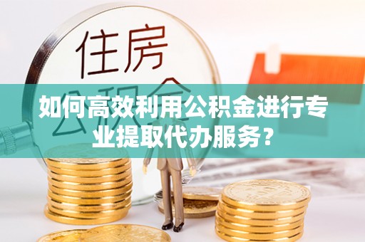 盘山如何高效利用公积金进行专业提取代办服务？