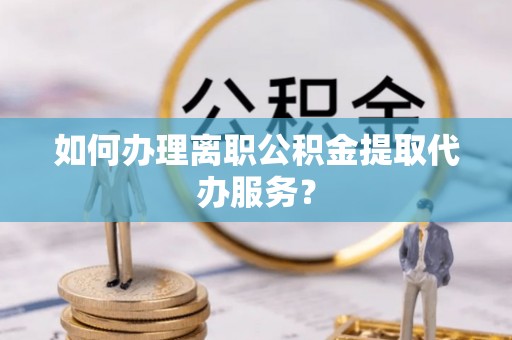 盘山如何办理离职公积金提取代办服务？