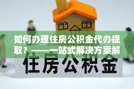 盘山如何办理住房公积金代办提取？——一站式解决方案解析