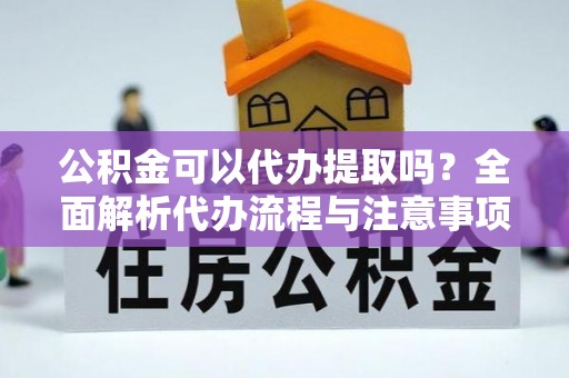 盘山公积金可以代办提取吗？全面解析代办流程与注意事项